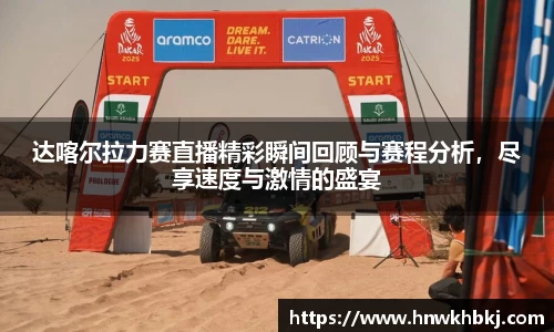 达喀尔拉力赛直播精彩瞬间回顾与赛程分析,尽享速度与激情的盛宴
